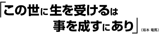 「この世に生を受けるは事を成すにあり」（坂本 竜馬）