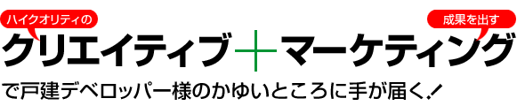 ハイクオリティのクリエイティブ＋成果を出すマーケティングで戸建デベロッパー様のかゆいところに手が届く！
